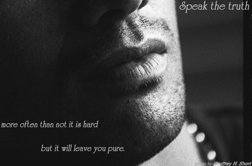 Speak the truth more often than not it is hard but it will leave you pure.